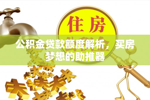 细河公积金贷款额度解析，买房梦想的助推器