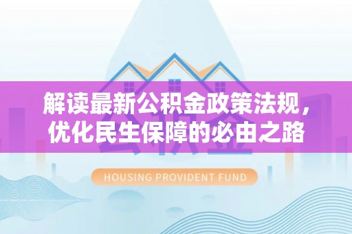 细河解读最新公积金政策法规，优化民生保障的必由之路