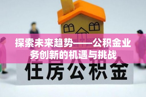 细河探索未来趋势——公积金业务创新的机遇与挑战