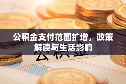 细河公积金支付范围扩增，政策解读与生活影响