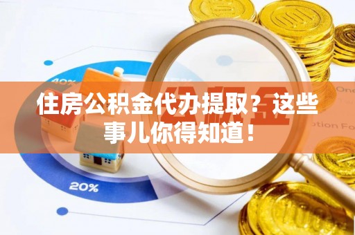 细河住房公积金代办提取？这些事儿你得知道！