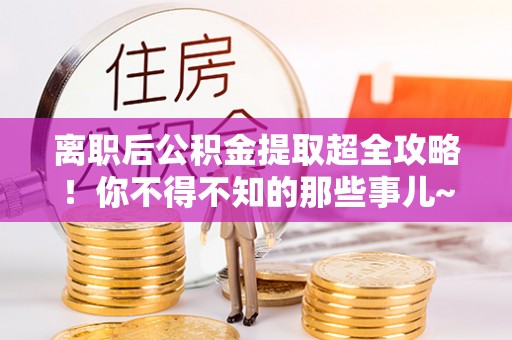 细河离职后公积金提取超全攻略！你不得不知的那些事儿~