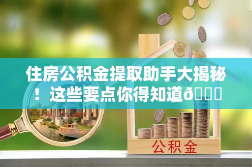 细河住房公积金提取助手大揭秘！这些要点你得知道😎
