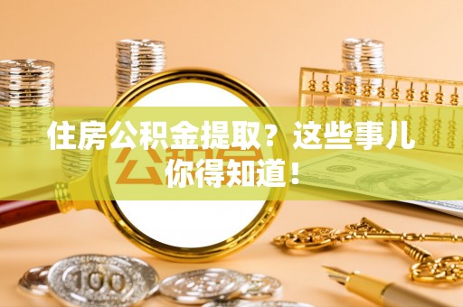 细河住房公积金提取？这些事儿你得知道！