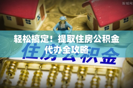 细河轻松搞定！提取住房公积金代办全攻略