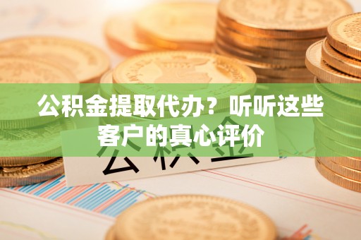 细河公积金提取代办？听听这些客户的真心评价