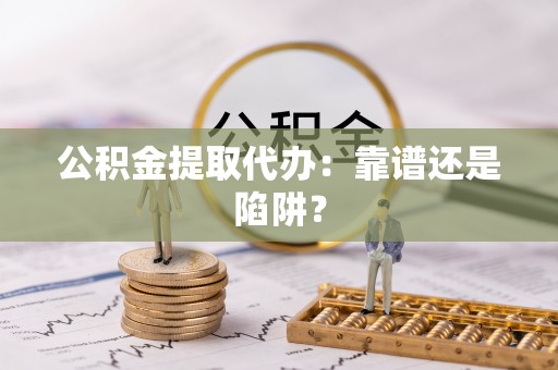 细河公积金提取代办：靠谱还是陷阱？