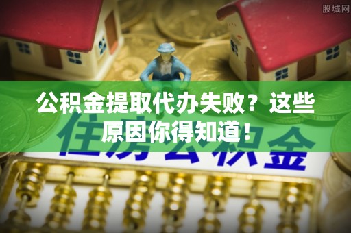细河公积金提取代办失败？这些原因你得知道！
