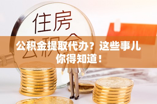细河公积金提取代办？这些事儿你得知道！