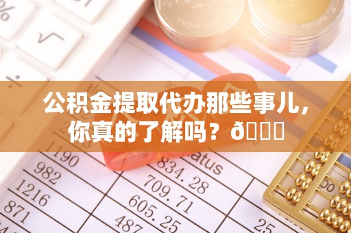 细河公积金提取代办那些事儿，你真的了解吗？😎