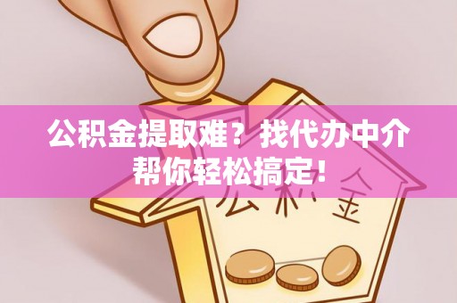 细河公积金提取难？找代办中介帮你轻松搞定！