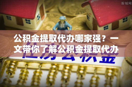 细河公积金提取代办哪家强？一文带你了解公积金提取代办机构排名及相关知识