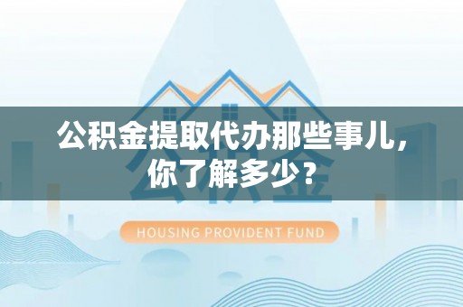 细河公积金提取代办那些事儿，你了解多少？