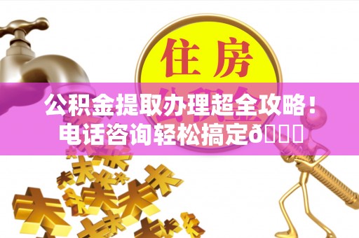细河公积金提取办理超全攻略！电话咨询轻松搞定😎
