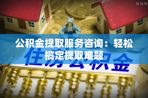细河公积金提取服务咨询：轻松搞定提取难题