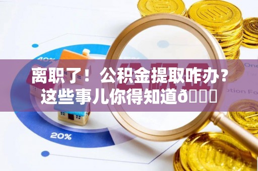 细河离职了！公积金提取咋办？这些事儿你得知道😎