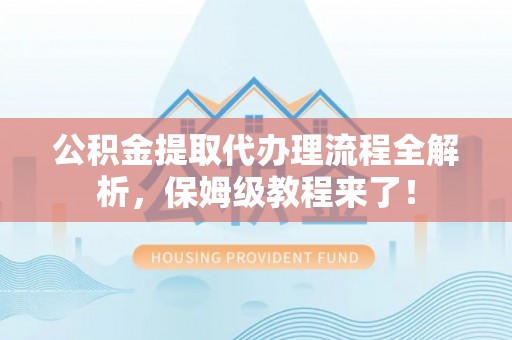 细河公积金提取代办理流程全解析，保姆级教程来了！