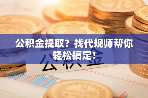 细河公积金提取？找代规师帮你轻松搞定！