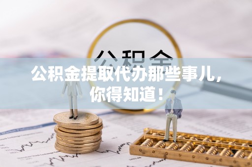 细河公积金提取代办那些事儿，你得知道！