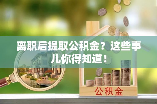 细河离职后提取公积金？这些事儿你得知道！