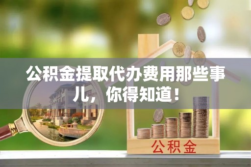 细河公积金提取代办费用那些事儿，你得知道！