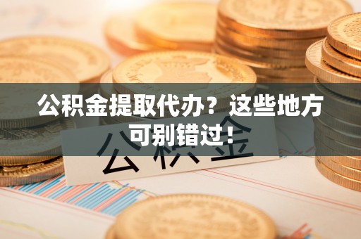 细河公积金提取代办？这些地方可别错过！