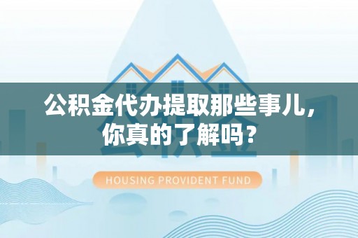 细河公积金代办提取那些事儿，你真的了解吗？
