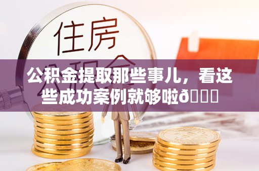 细河公积金提取那些事儿，看这些成功案例就够啦😎