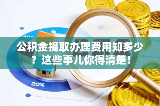 细河公积金提取办理费用知多少？这些事儿你得清楚！
