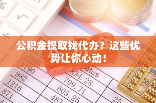 细河公积金提取找代办？这些优势让你心动！
