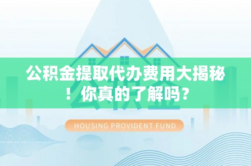 细河公积金提取代办费用大揭秘！你真的了解吗？