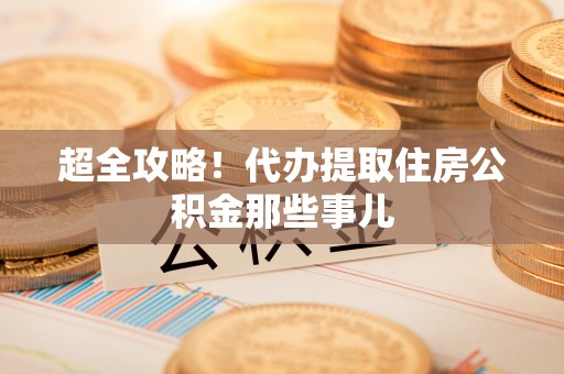 细河超全攻略！代办提取住房公积金那些事儿