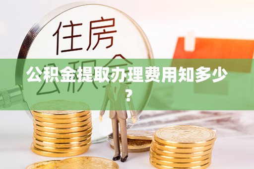 细河公积金提取办理费用知多少？