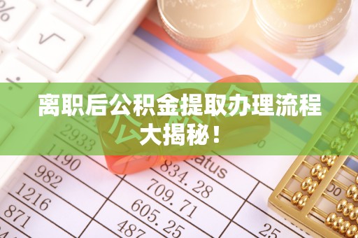细河离职后公积金提取办理流程大揭秘！