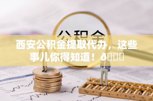 细河西安公积金提取代办，这些事儿你得知道！😎