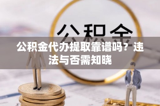 细河公积金代办提取靠谱吗？违法与否需知晓