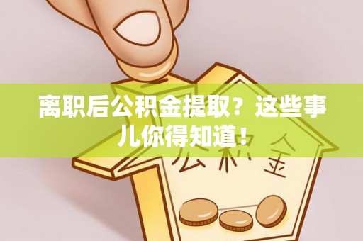 细河离职后公积金提取？这些事儿你得知道！