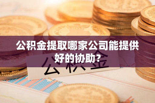 细河公积金提取哪家公司能提供好的协助？