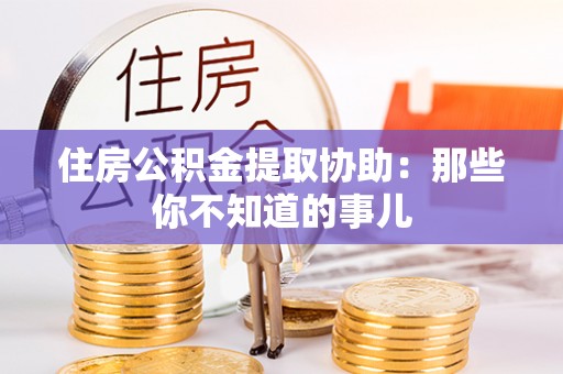 细河住房公积金提取协助：那些你不知道的事儿