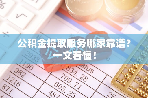细河公积金提取服务哪家靠谱？一文看懂！