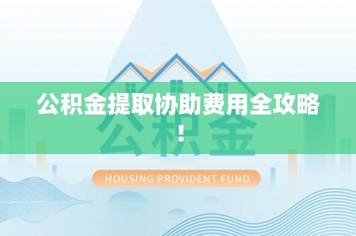 细河公积金提取协助费用全攻略！