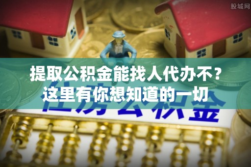 细河提取公积金能找人代办不？这里有你想知道的一切