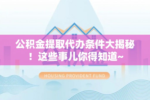 细河公积金提取代办条件大揭秘！这些事儿你得知道~