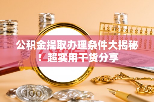 细河公积金提取办理条件大揭秘！超实用干货分享