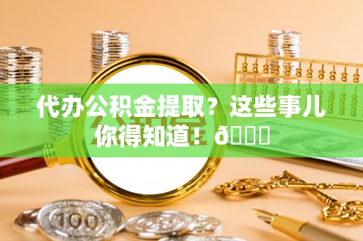 细河代办公积金提取？这些事儿你得知道！😎