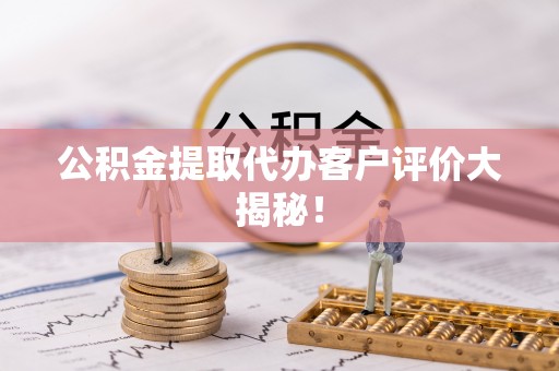 细河公积金提取代办客户评价大揭秘！