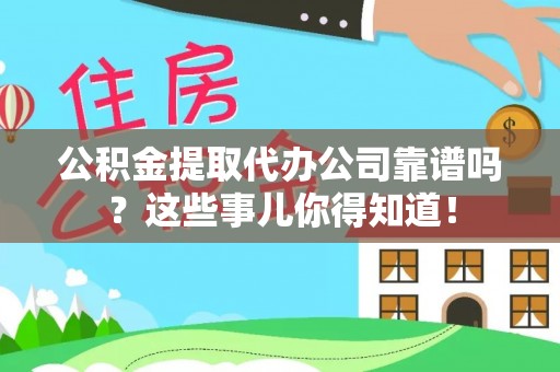 细河公积金提取代办公司靠谱吗？这些事儿你得知道！