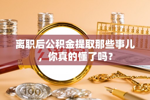 细河离职后公积金提取那些事儿，你真的懂了吗？