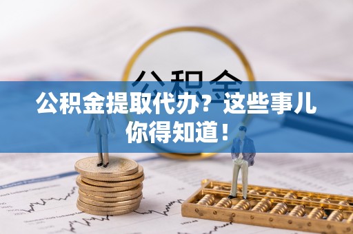 细河公积金提取代办？这些事儿你得知道！