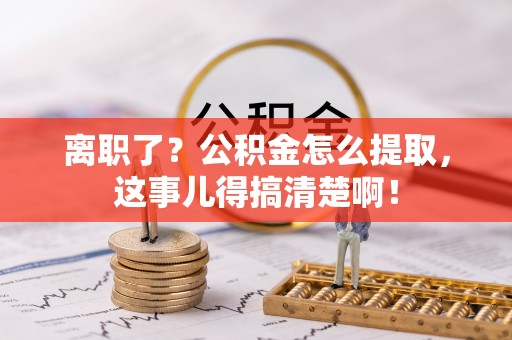 细河离职了？公积金怎么提取，这事儿得搞清楚啊！
